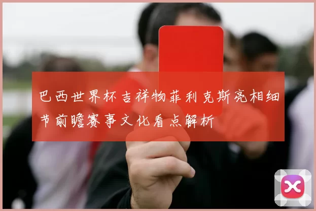 巴西世界杯吉祥物菲利克斯亮相细节前瞻赛事文化看点解析