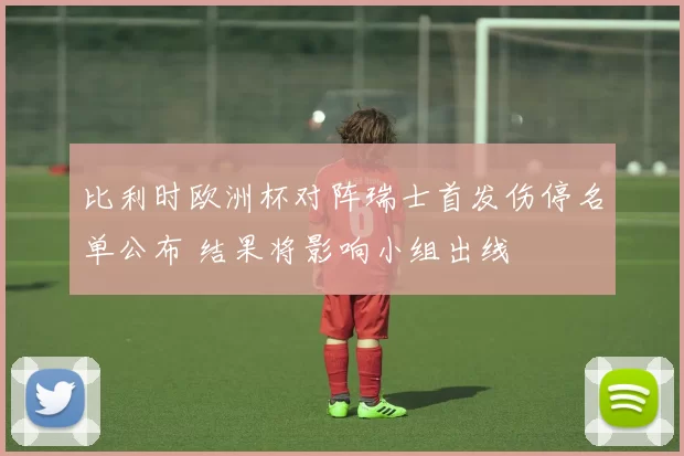 比利时欧洲杯对阵瑞士首发伤停名单公布 结果将影响小组出线