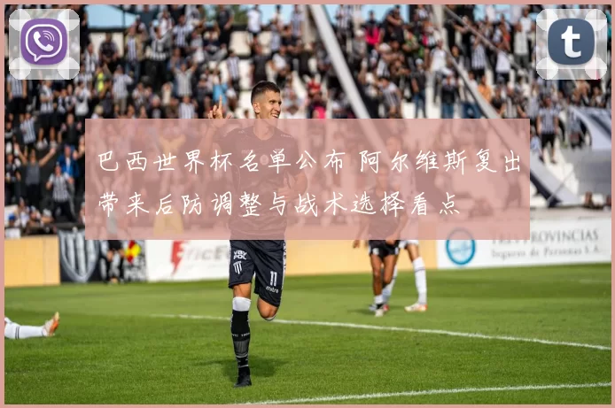 巴西世界杯名单公布 阿尔维斯复出带来后防调整与战术选择看点