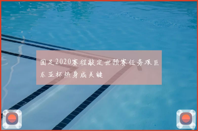 国足2020赛程敲定世预赛任务艰巨东亚杯热身成关键