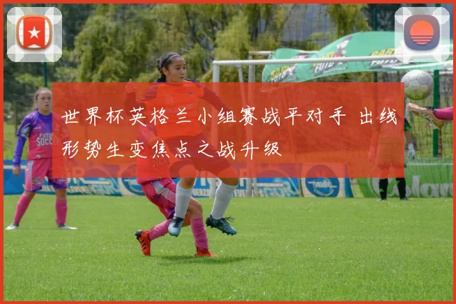世界杯英格兰小组赛战平对手 出线形势生变焦点之战升级