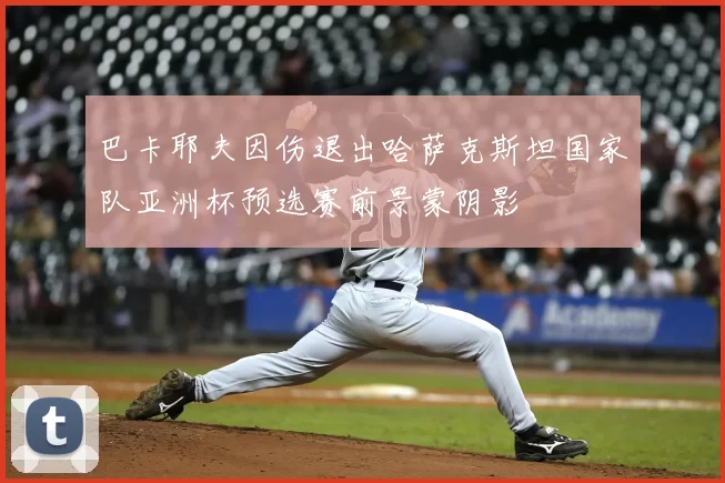 巴卡耶夫因伤退出哈萨克斯坦国家队亚洲杯预选赛前景蒙阴影