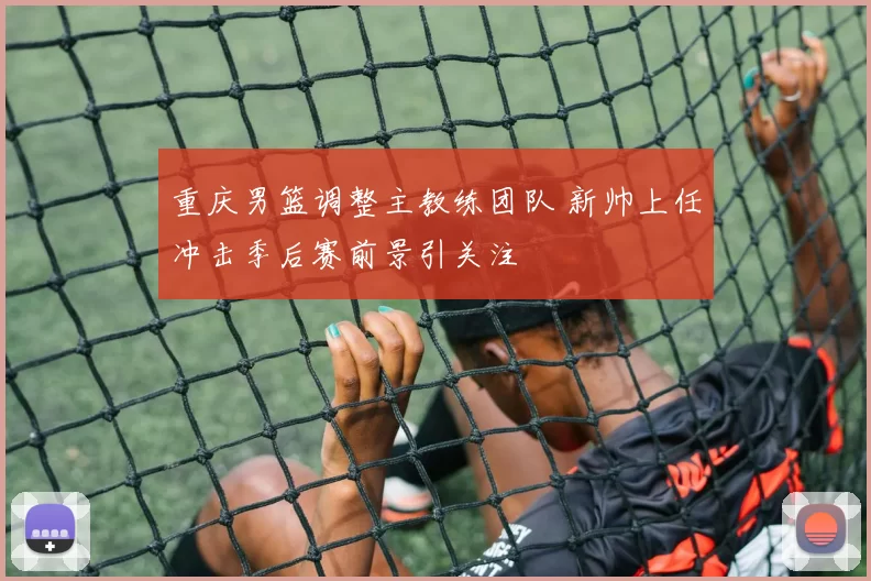 重庆男篮调整主教练团队 新帅上任冲击季后赛前景引关注