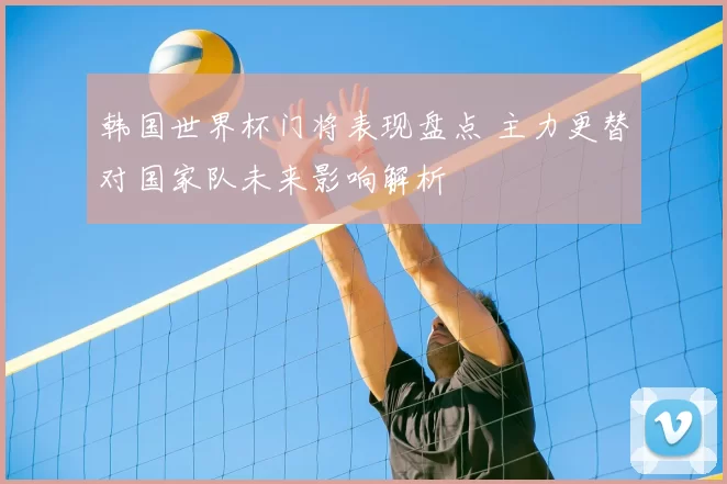 韩国世界杯门将表现盘点 主力更替对国家队未来影响解析