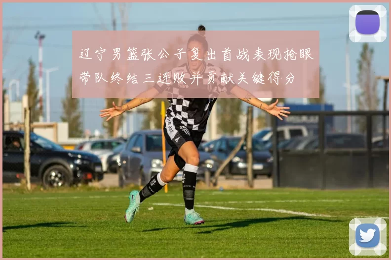 辽宁男篮张公子复出首战表现抢眼带队终结三连败并贡献关键得分
