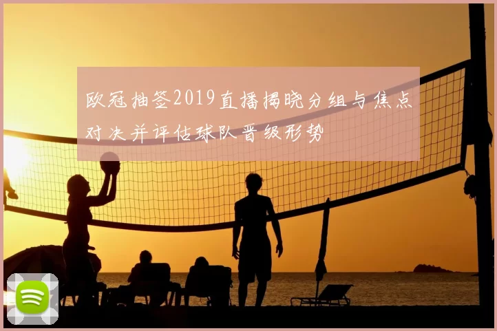 欧冠抽签2019直播揭晓分组与焦点对决并评估球队晋级形势
