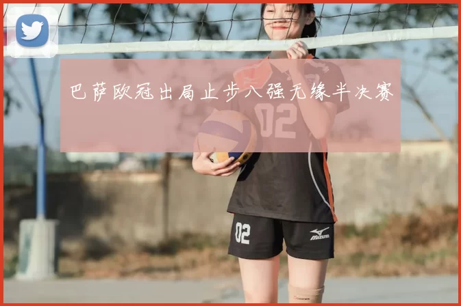 巴萨欧冠出局止步八强无缘半决赛