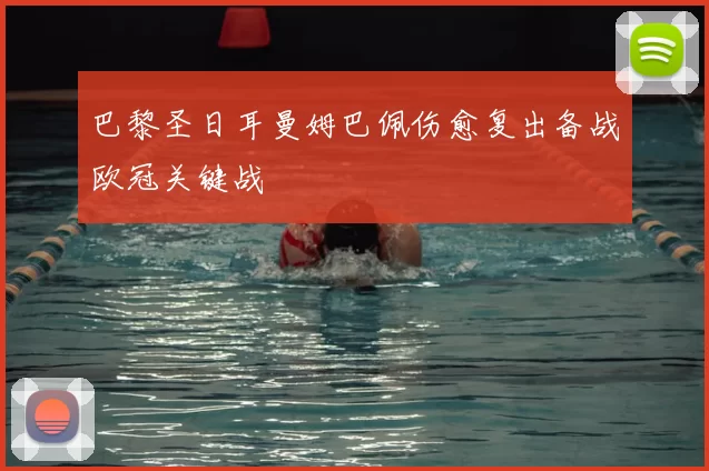 巴黎圣日耳曼姆巴佩伤愈复出备战欧冠关键战
