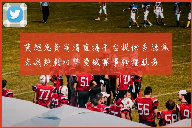 英超免费高清直播平台提供多场焦点战热刺对阵曼城赛事转播服务