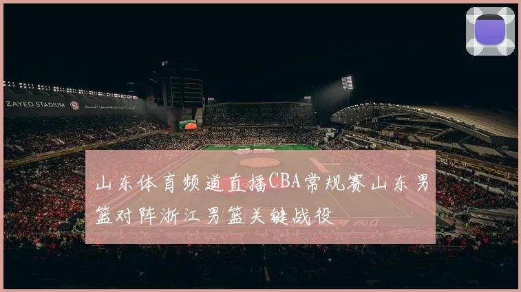 山东体育频道直播CBA常规赛山东男篮对阵浙江男篮关键战役