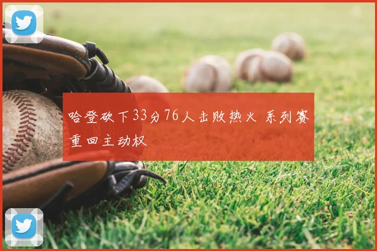哈登砍下33分76人击败热火 系列赛重回主动权