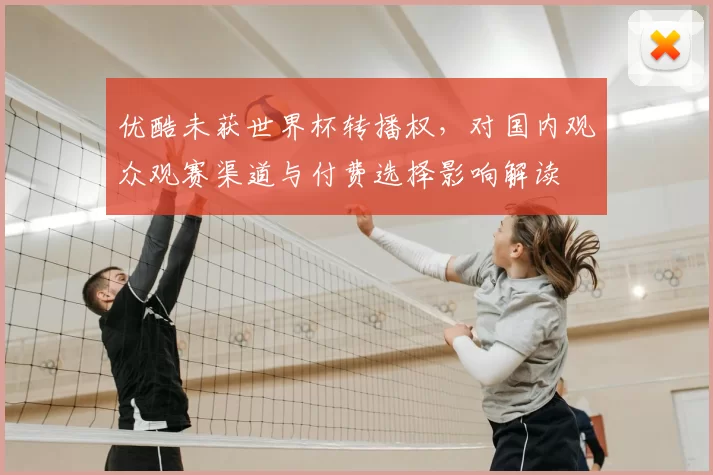 优酷未获世界杯转播权，对国内观众观赛渠道与付费选择影响解读