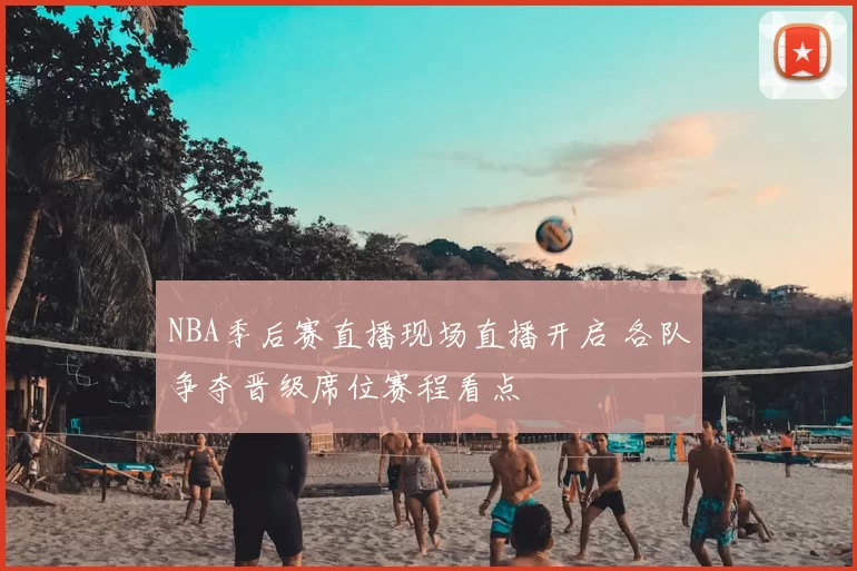 NBA季后赛直播现场直播开启 各队争夺晋级席位赛程看点