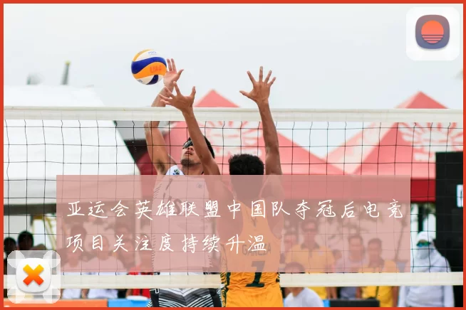 亚运会英雄联盟中国队夺冠后电竞项目关注度持续升温