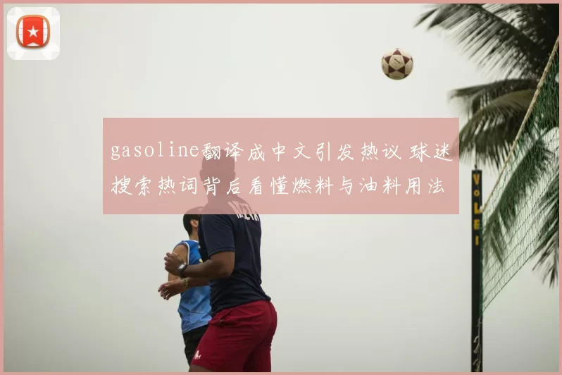 gasoline翻译成中文引发热议 球迷搜索热词背后看懂燃料与油料用法差异