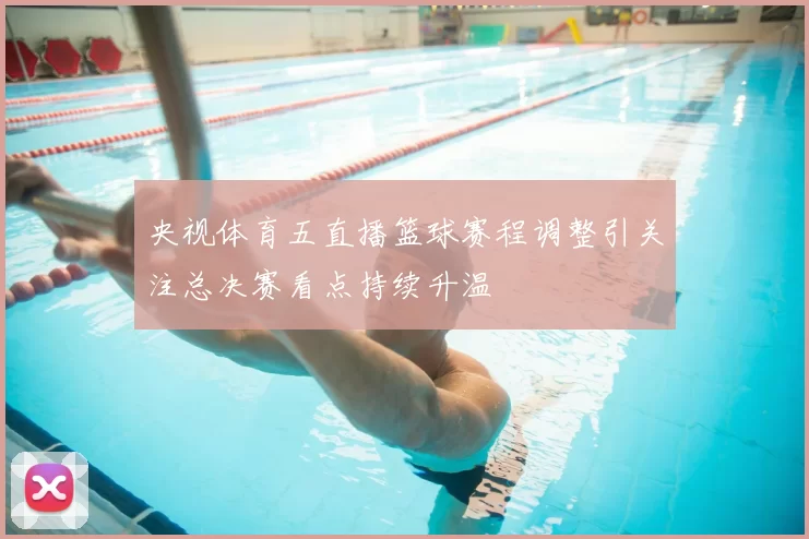 央视体育五直播篮球赛程调整引关注总决赛看点持续升温