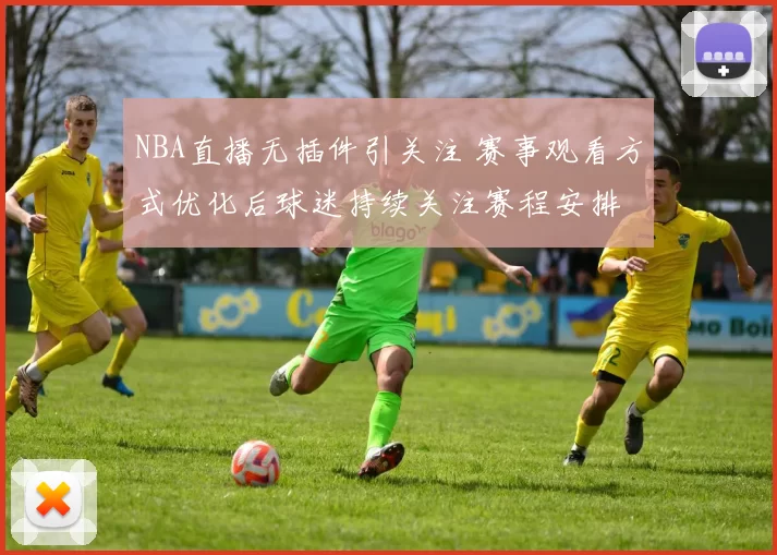 NBA直播无插件引关注 赛事观看方式优化后球迷持续关注赛程安排
