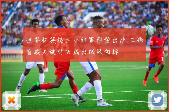 世界杯英格兰小组赛形势出炉 三狮首战关键对决成出线风向标