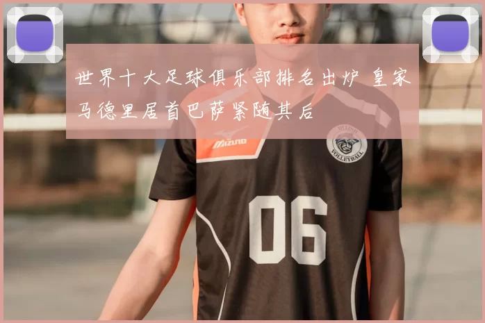 世界十大足球俱乐部排名出炉 皇家马德里居首巴萨紧随其后