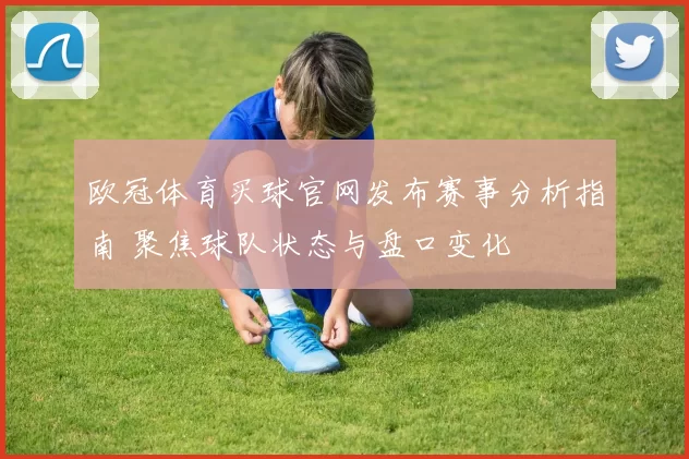 欧冠体育买球官网发布赛事分析指南 聚焦球队状态与盘口变化
