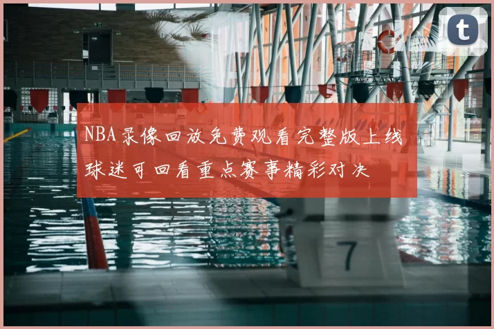NBA录像回放免费观看完整版上线 球迷可回看重点赛事精彩对决