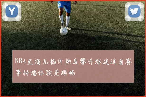 NBA直播无插件热度攀升球迷追看赛事转播体验更顺畅