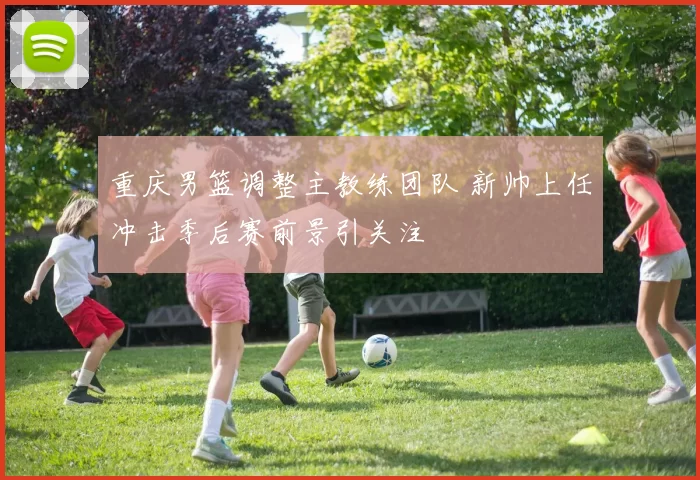 重庆男篮调整主教练团队 新帅上任冲击季后赛前景引关注
