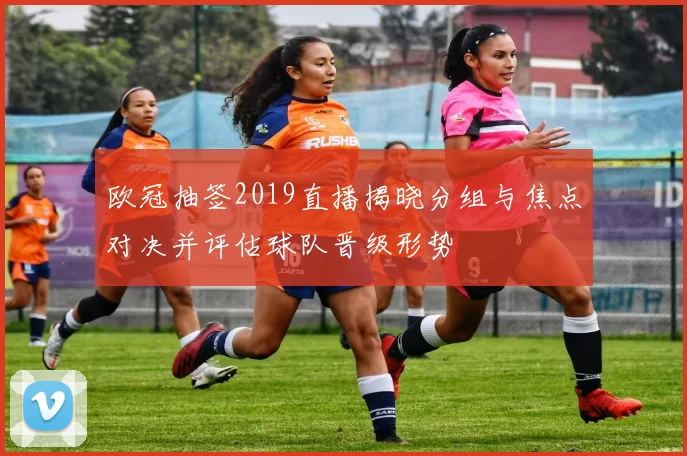 欧冠抽签2019直播揭晓分组与焦点对决并评估球队晋级形势