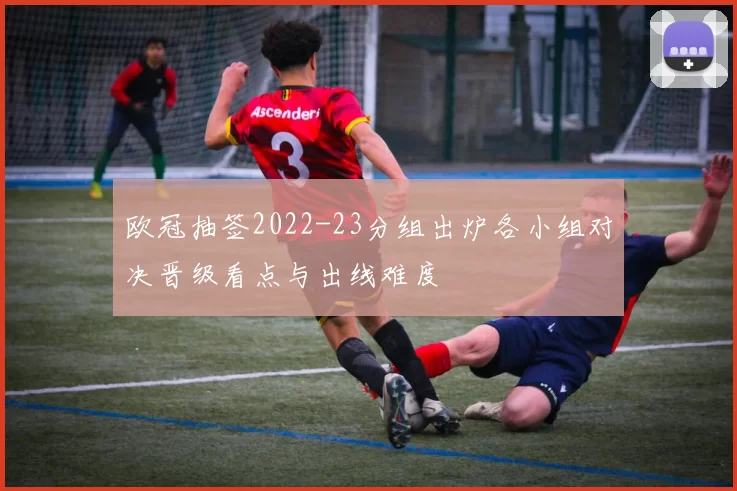 欧冠抽签2022-23分组出炉各小组对决晋级看点与出线难度