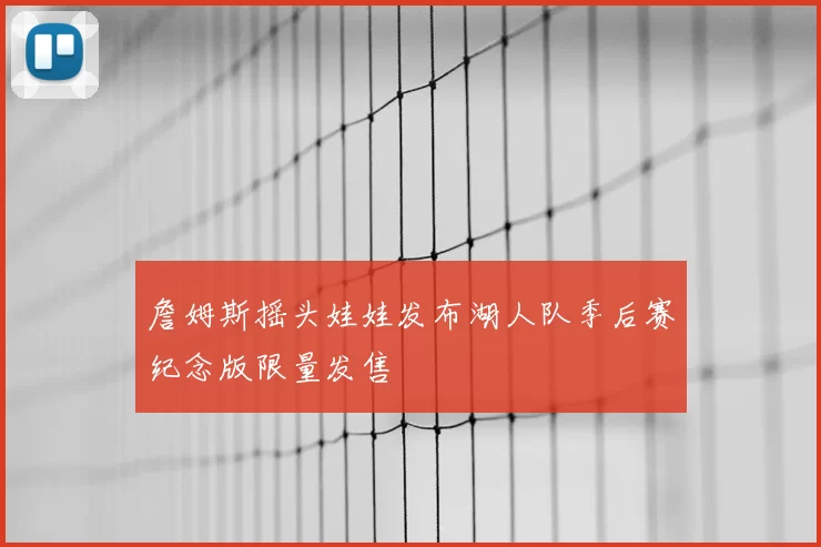 詹姆斯摇头娃娃发布湖人队季后赛纪念版限量发售