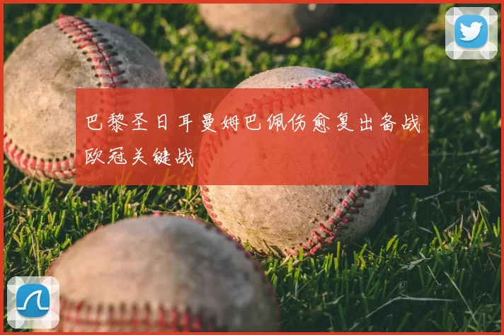 巴黎圣日耳曼姆巴佩伤愈复出备战欧冠关键战