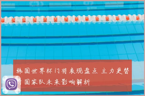 韩国世界杯门将表现盘点 主力更替对国家队未来影响解析
