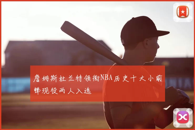 詹姆斯杜兰特领衔NBA历史十大小前锋现役两人入选
