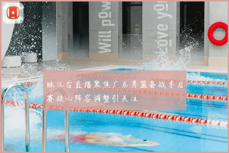 珠江台直播聚焦广东男篮备战季后赛核心阵容调整引关注