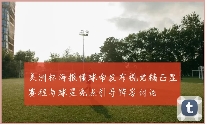 美洲杯海报懂球帝发布视觉稿凸显赛程与球星亮点引导阵容讨论