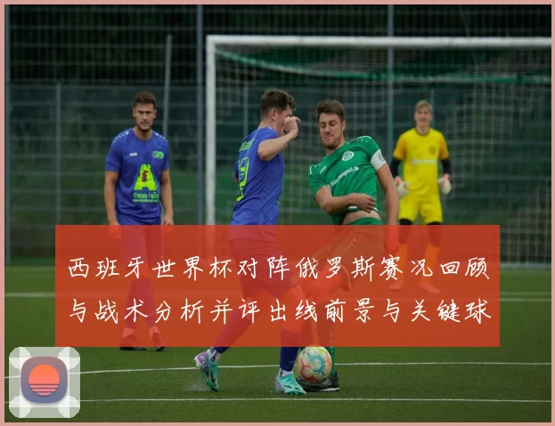 西班牙世界杯对阵俄罗斯赛况回顾与战术分析并评出线前景与关键球员表现