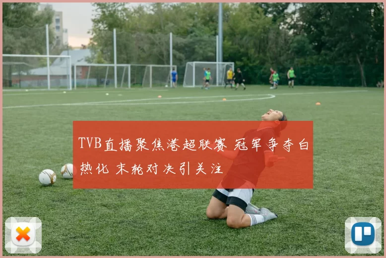 TVB直播聚焦港超联赛 冠军争夺白热化 末轮对决引关注