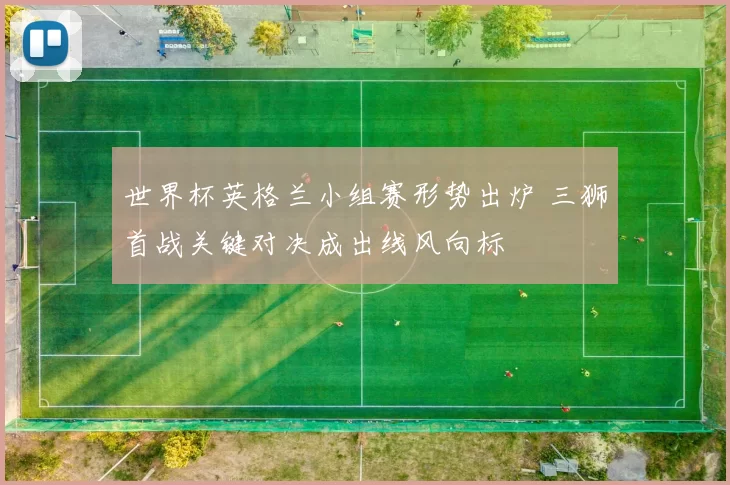 世界杯英格兰小组赛形势出炉 三狮首战关键对决成出线风向标