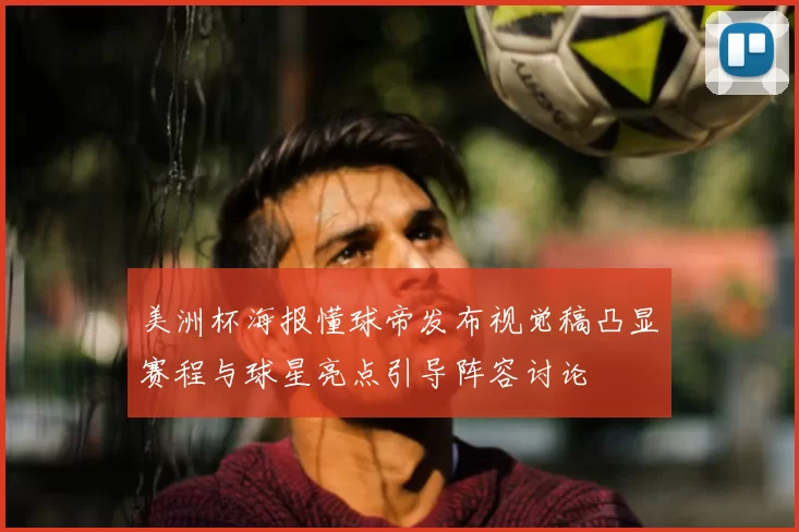 美洲杯海报懂球帝发布视觉稿凸显赛程与球星亮点引导阵容讨论