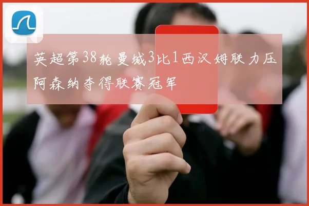 英超第38轮曼城3比1西汉姆联力压阿森纳夺得联赛冠军