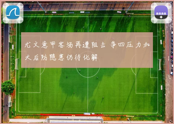 尤文意甲客场再遭阻击 争四压力加大后防隐患仍待化解