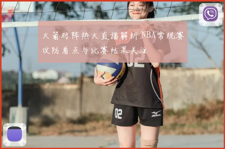 火箭对阵热火直播解析 NBA常规赛攻防看点与比赛结果关注