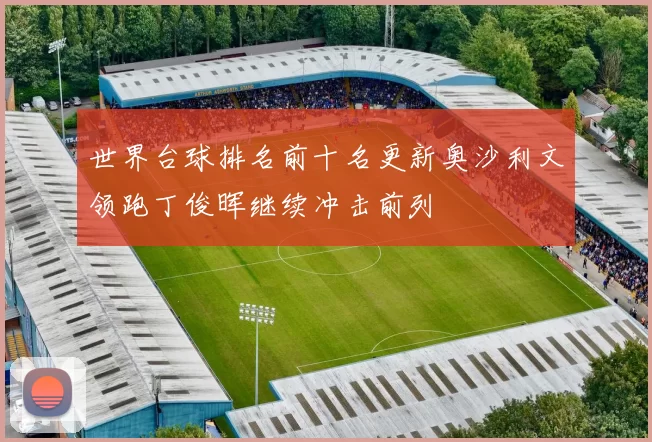 世界台球排名前十名更新奥沙利文领跑丁俊晖继续冲击前列