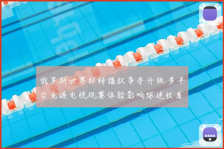 俄罗斯世界杯转播权争夺升级 多平台竞逐电视观赛体验影响球迷收看