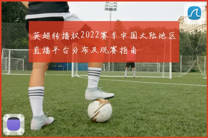 英超转播权2022赛季中国大陆地区直播平台分布及观赛指南