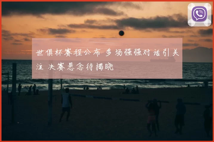 世俱杯赛程公布 多场强强对话引关注 决赛悬念待揭晓