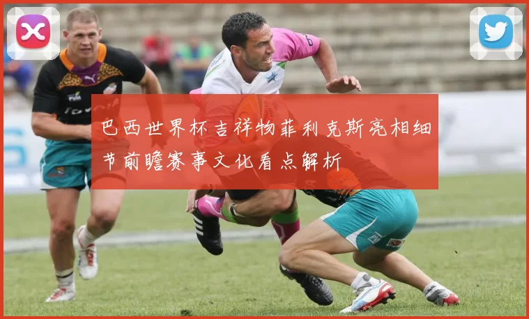 巴西世界杯吉祥物菲利克斯亮相细节前瞻赛事文化看点解析