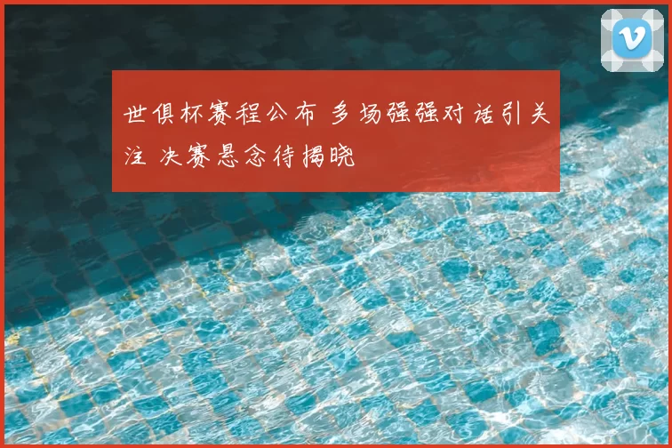 世俱杯赛程公布 多场强强对话引关注 决赛悬念待揭晓