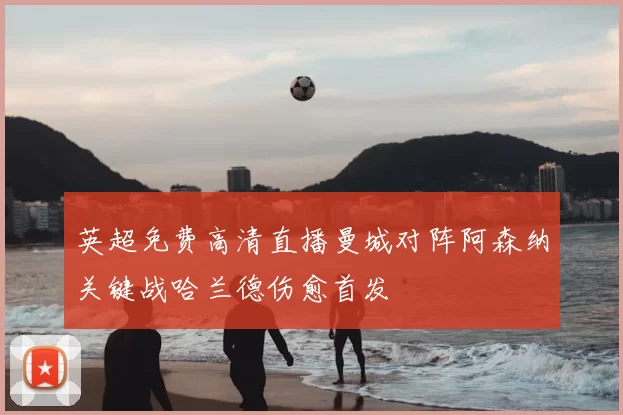 英超免费高清直播曼城对阵阿森纳关键战哈兰德伤愈首发