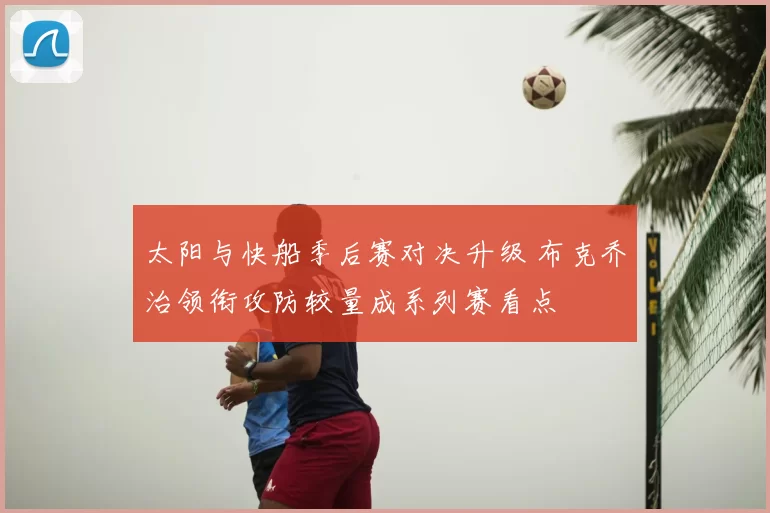 太阳与快船季后赛对决升级 布克乔治领衔攻防较量成系列赛看点